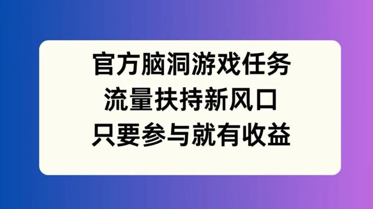 官方脑洞游戏任务，流量扶持新风口，只要参与就有收益【揭秘】-网创资源总站