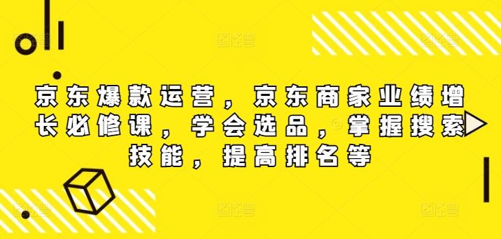 京东爆款运营，京东商家业绩增长必修课，学会选品，掌握搜索技能，提高排名等-网创资源总站