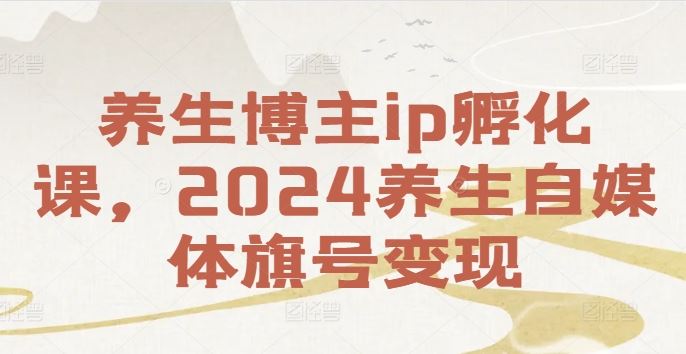养生博主ip孵化课，2024养生自媒体旗号变现-网创资源总站