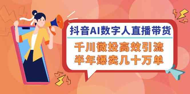 抖音AI数字人直播带货，千川微投高效引流，半年爆卖几十万单-网创资源总站