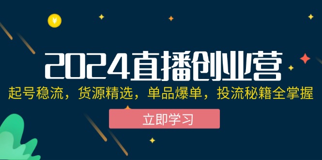 （12308期）2024直播创业营：起号稳流，货源精选，单品爆单，投流秘籍全掌握-网创资源总站
