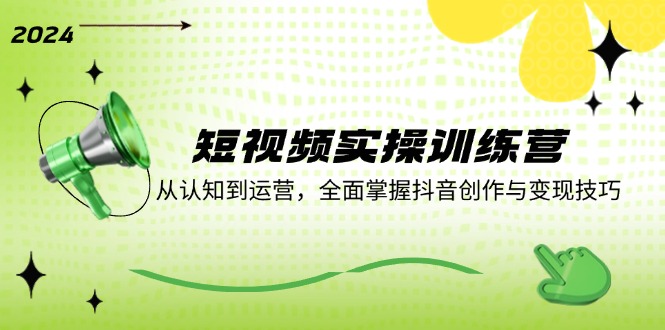 （12309期）短视频实操训练营：从认知到运营，全面掌握抖音创作与变现技巧-网创资源总站