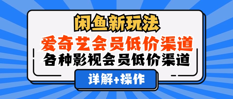 （12320期）闲鱼新玩法，爱奇艺会员低价渠道，各种影视会员低价渠道详解-网创资源总站