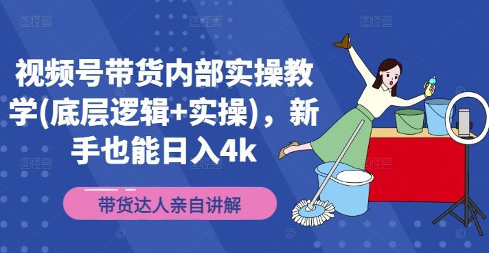 视频号带货内部实操教学(底层逻辑+实操)，新手也能日入4k-网创资源总站