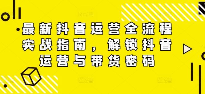 最新抖音运营全流程实战指南，解锁抖音运营与带货密码-网创资源总站
