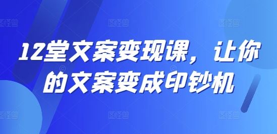 12堂文案变现课，让你的文案变成印钞机-网创资源总站