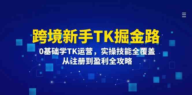 跨境新手TK掘金路：0基础学TK运营，实操技能全覆盖，从注册到盈利全攻略-网创资源总站