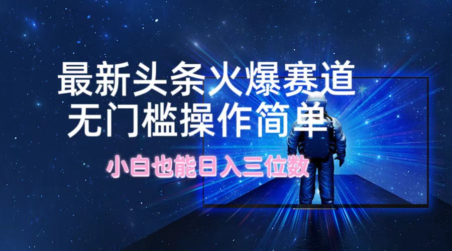 最新头条火爆赛道，无门槛操作简单，小白也能日入三位数-网创资源总站