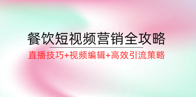 （12335期）餐饮短视频营销全攻略：直播技巧+视频编辑+高效引流策略-网创资源总站