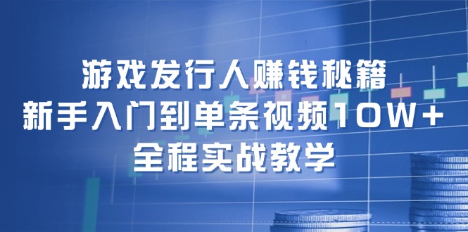 （12336期）游戏发行人赚钱秘籍：新手入门到单条视频10W+，全程实战教学-网创资源总站