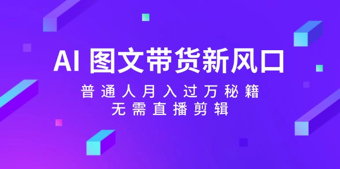 （12348期）AI 图文带货新风口：普通人月入过万秘籍，无需直播剪辑-网创资源总站