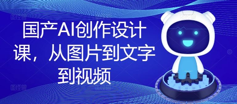 国产AI创作设计课，从图片到文字到视频-网创资源总站