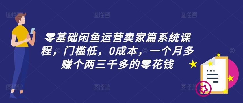 零基础闲鱼运营卖家篇系统课程，门槛低，0成本，一个月多赚个两三千多的零花钱-网创资源总站