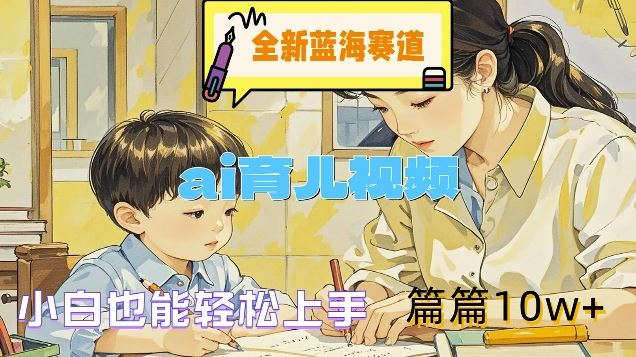 全新蓝海赛道-ai育儿视频，小白也能轻松上手，篇篇10w+【揭秘】-网创资源总站