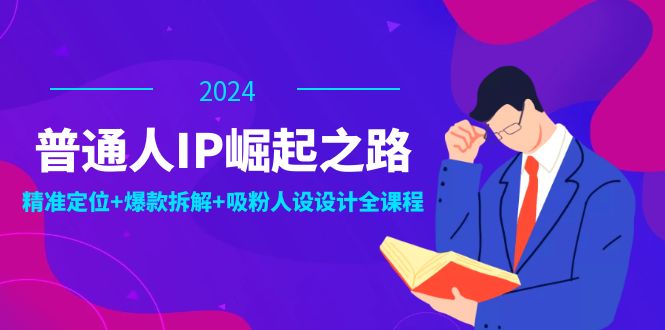（12399期）普通人IP崛起之路：打造个人品牌，精准定位+爆款拆解+吸粉人设设计全课程-网创资源总站