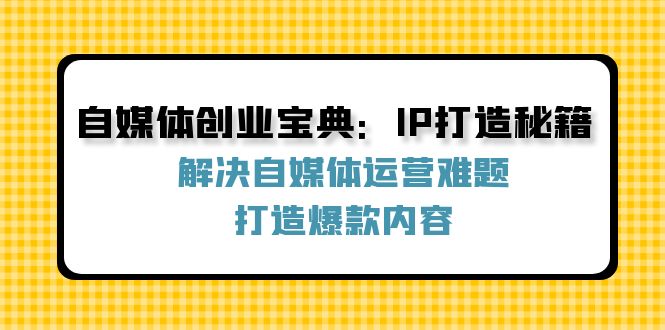 （12400期）自媒体创业宝典：IP打造秘籍：解决自媒体运营难题，打造爆款内容-网创资源总站
