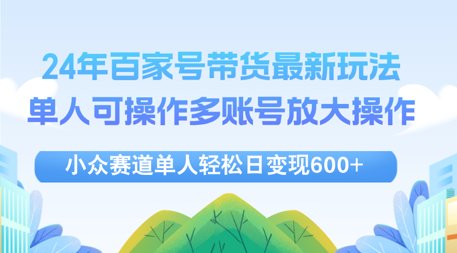 （12405期）24年百家号视频带货最新玩法，单人可操作多账号放大操作，单人轻松日变…-网创资源总站