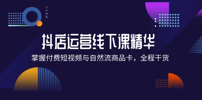 （12415期）抖店进阶线下课精华：掌握付费短视频与自然流商品卡，全程干货！-网创资源总站