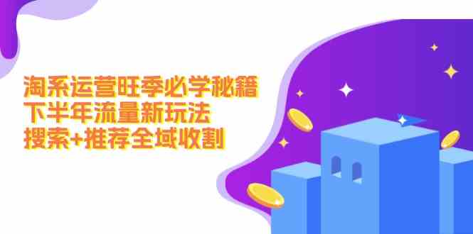 淘系运营旺季必学秘籍：下半年流量新玩法：搜索+推荐全域收割-网创资源总站