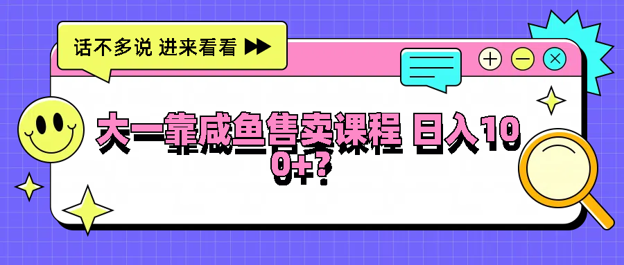 大一靠咸鱼售卖课程日入100+，没有任何门槛，有手就行-网创资源总站