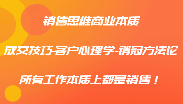 销售思维商业本质-成交技巧-客户心理学-销冠方法论，所有工作本质上都是销售！-网创资源总站