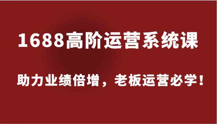 1688高阶运营系统课，助力业绩倍增，老板运营必学！-网创资源总站