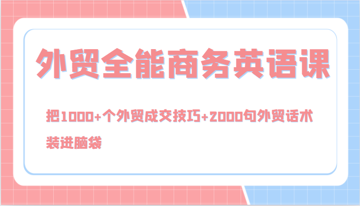 外贸全能商务英语课，把1000+个外贸成交技巧+2000句外贸话术，装进脑袋（144节）-网创资源总站