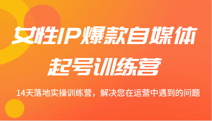 女性IP爆款自媒体起号训练营 14天落地实操训练营，解决您在运营中遇到的问题-网创资源总站