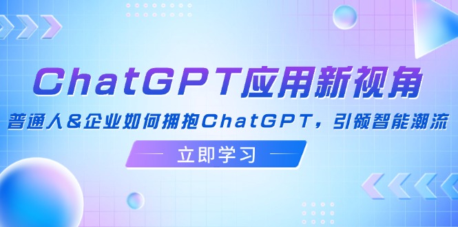 （12427期）ChatGPT应用新视角：普通人&企业如何拥抱ChatGPT，引领智能潮流-网创资源总站