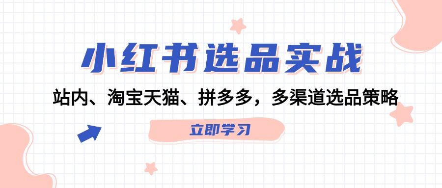 （12443期）小红书选品实战：站内、淘宝天猫、拼多多，多渠道选品策略-网创资源总站