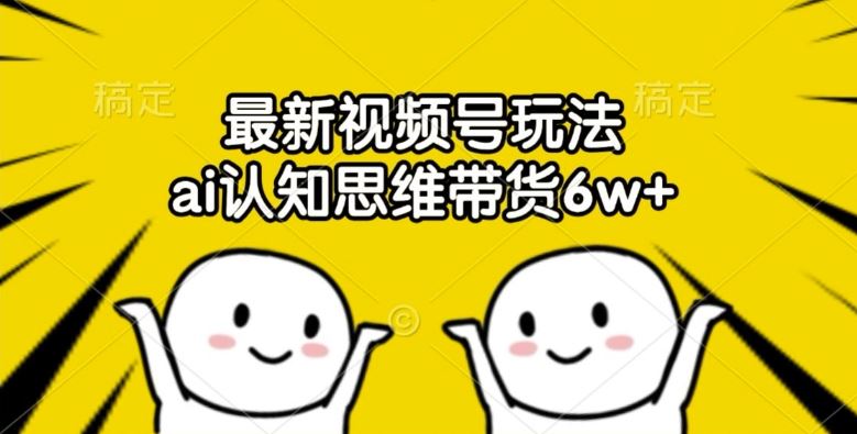 最新视频号玩法，ai认知思维带货6w+【揭秘】-网创资源总站