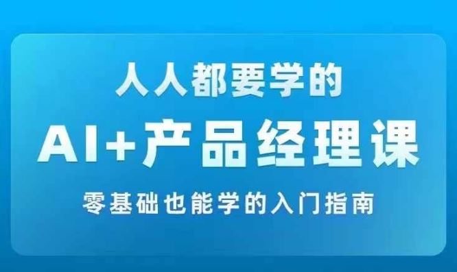 AI +产品经理实战项目必修课，从零到一教你学ai，零基础也能学的入门指南-网创资源总站