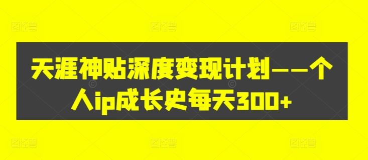天涯神贴深度变现计划——个人ip成长史每天300+【揭秘】-网创资源总站