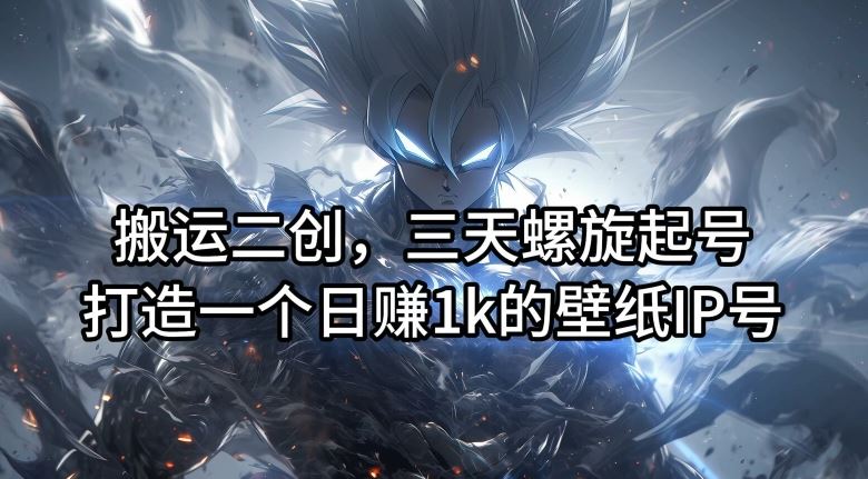 搬运二创，三天螺旋起号，打造一个日赚1k的壁纸IP号【揭秘】-网创资源总站