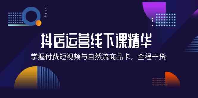抖店进阶线下课精华：掌握付费短视频与自然流商品卡，全程干货！-网创资源总站
