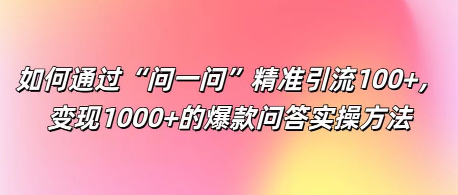 如何通过“问一问”精准引流100+， 变现1000+的爆款问答实操方法-网创资源总站