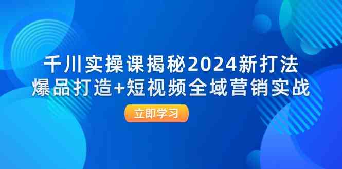千川实操课揭秘2024新打法：爆品打造+短视频全域营销实战-网创资源总站