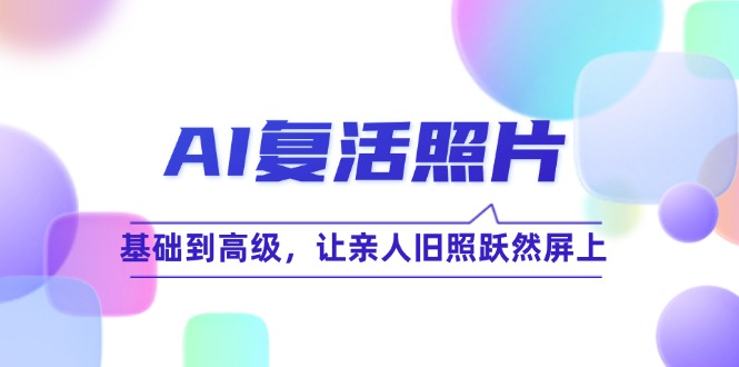 （12477期）AI复活照片技巧课：基础到高级，让亲人旧照跃然屏上（无水印）-网创资源总站
