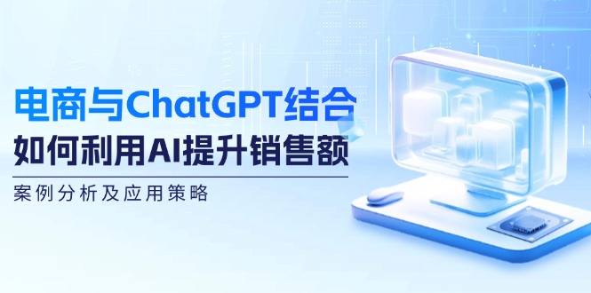 （12479期）电商与ChatGPT结合：如何利用AI提升销售额，案例分析及应用策略-网创资源总站