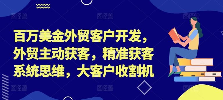 百万美金外贸客户开发，外贸主动获客，精准获客系统思维，大客户收割机-网创资源总站