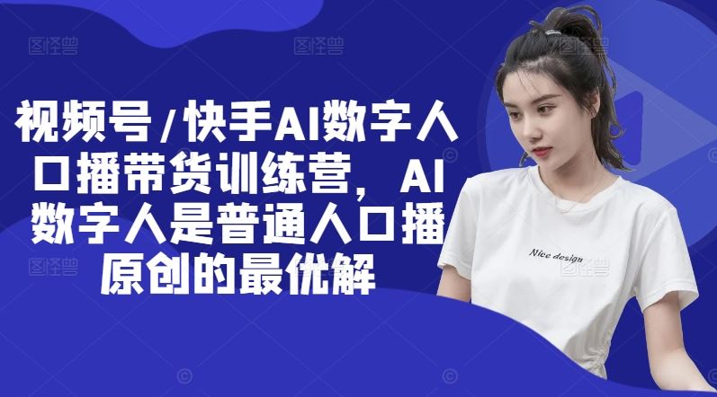 视频号/快手AI数字人口播带货训练营，AI数字人是普通人口播原创的最优解-网创资源总站
