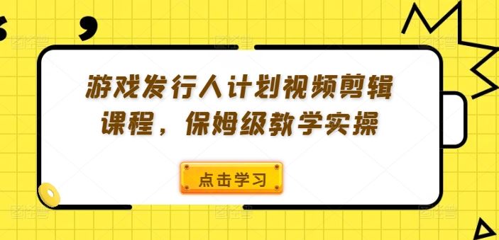 游戏发行人计划视频剪辑课程，保姆级教学实操-网创资源总站