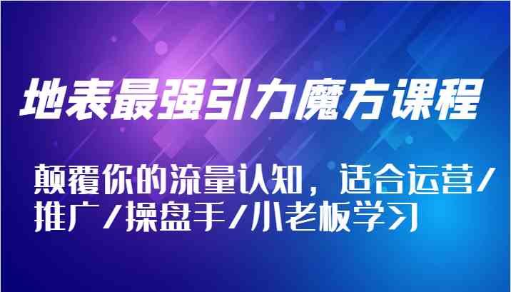 地表最强引力魔方课程，颠覆你的流量认知，适合运营/推广/操盘手/小老板学习-网创资源总站