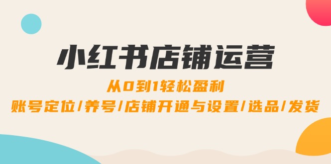 小红书店铺运营：0到1轻松盈利，账号定位/养号/店铺开通与设置/选品/发货-网创资源总站