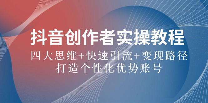 抖音创作者实操教程：四大思维+快速引流+变现路径，打造个性化优势账号-网创资源总站