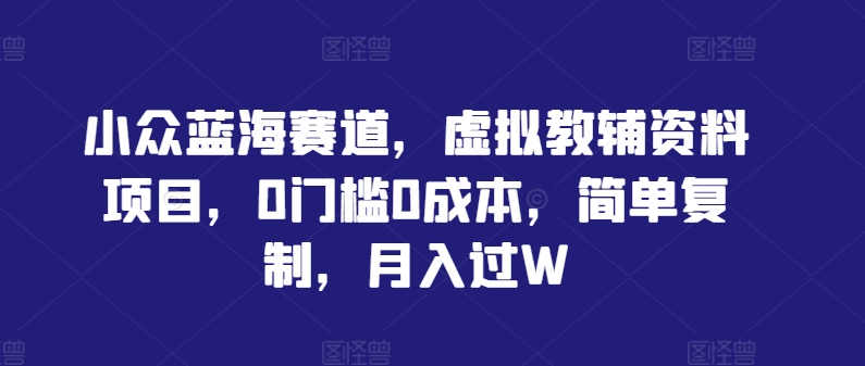 小众蓝海赛道，虚拟教辅资料项目，0门槛0成本，简单复制，月入过W【揭秘】-网创资源总站