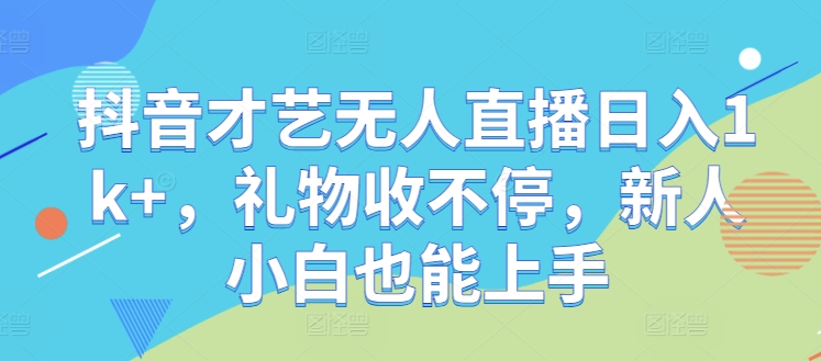 抖音才艺无人直播日入1k+，礼物收不停，新人小白也能上手【揭秘】-网创资源总站