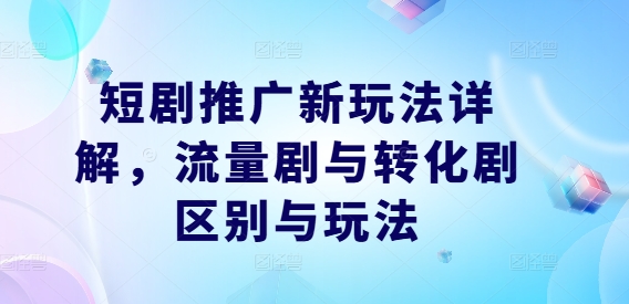 短剧推广新玩法详解，流量剧与转化剧区别与玩法-网创资源总站