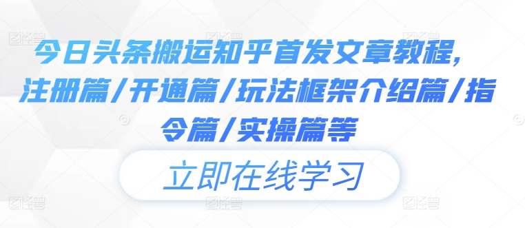 今日头条搬运知乎首发文章教程，注册篇/开通篇/玩法框架介绍篇/指令篇/实操篇等-网创资源总站
