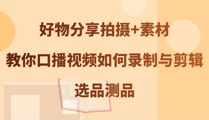 好物分享拍摄+素材，教你口播视频如何录制与剪辑，选品测品-网创资源总站